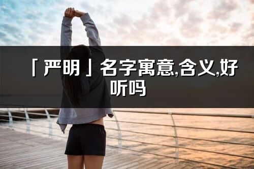 「嚴明」名字寓意,含義,好聽嗎_嚴明名字分析打分