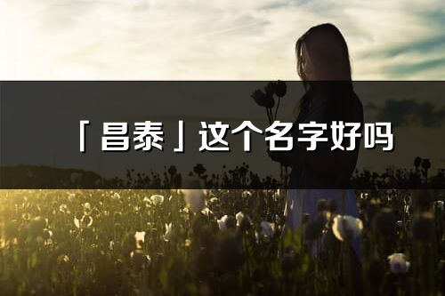 「昌泰」這個名字好嗎_昌泰名字寓意,含義