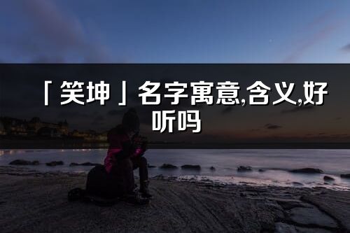 「笑坤」名字寓意,含義,好聽(tīng)嗎_笑坤名字分析打分