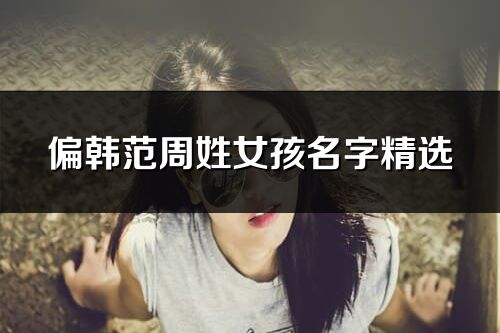 偏韓范周姓女孩名字精選