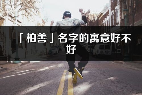 「柏善」名字的寓意好不好_柏善含義分析