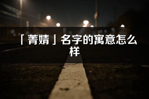 「菁婧」名字的寓意怎么樣_菁婧的出處