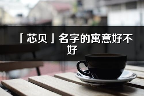 「芯貝」名字的寓意好不好_芯貝含義分析