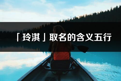 「玲淇」取名的含義五行_玲淇名字寓意解釋