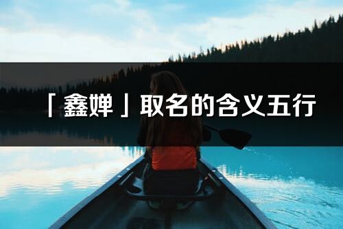 「鑫嬋」取名的含義五行_鑫嬋名字寓意解釋