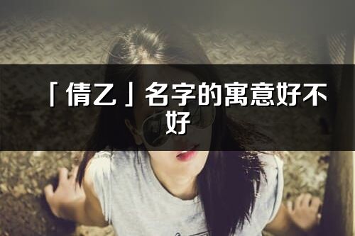 「倩乙」名字的寓意好不好_倩乙含義分析
