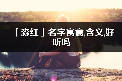 「淼紅」名字寓意,含義,好聽(tīng)嗎_淼紅名字分析打分