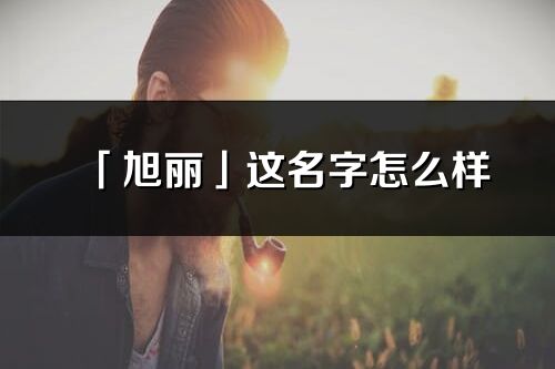 「旭麗」這名字怎么樣_旭麗的名字解釋