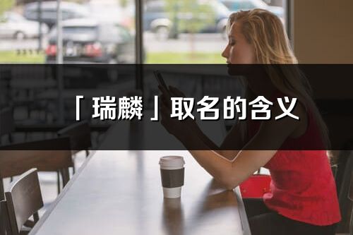 「瑞麟」取名的含義_瑞麟名字寓意解釋