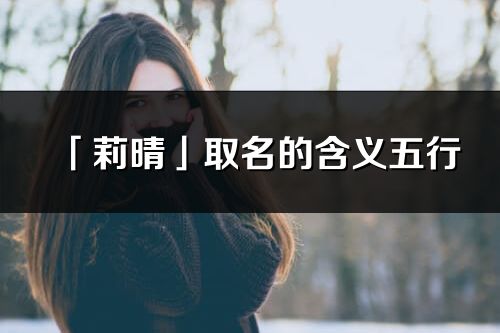 「莉晴」取名的含義五行_莉晴名字寓意解釋
