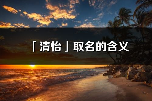 「清怡」取名的含義_清怡名字寓意解釋