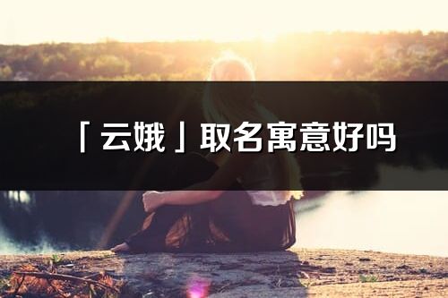 「云娥」取名寓意好嗎_云娥名字含義及寓意