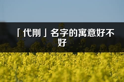 「代剛」名字的寓意好不好_代剛含義分析
