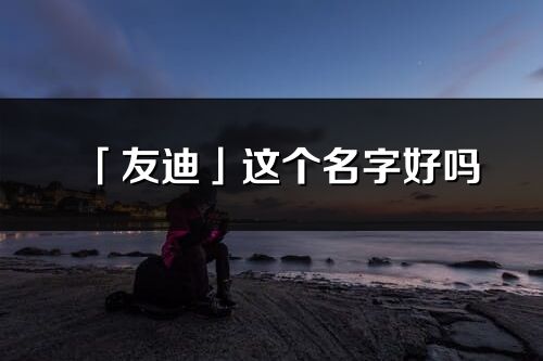 「友迪」這個(gè)名字好嗎_友迪名字寓意,含義