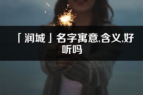 「潤城」名字寓意,含義,好聽嗎_潤城名字分析打分