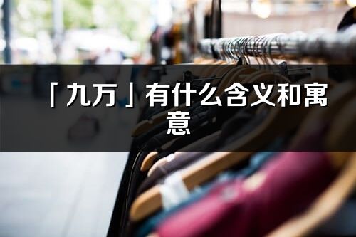 「九萬」有什么含義和寓意_九萬名字的出處與意思