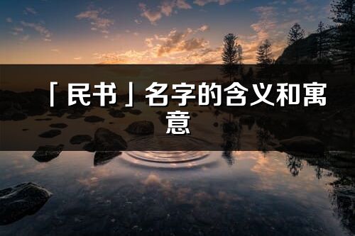 「民書」名字的含義和寓意_民書的出處與意思解釋