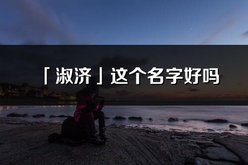 「淑濟(jì)」這個(gè)名字好嗎_淑濟(jì)名字寓意,含義
