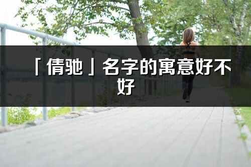 「倩馳」名字的寓意好不好_倩馳含義分析