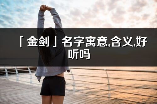 「金劍」名字寓意,含義,好聽嗎_金劍名字分析打分