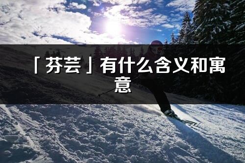 「芬蕓」有什么含義和寓意_芬蕓名字的出處與意思