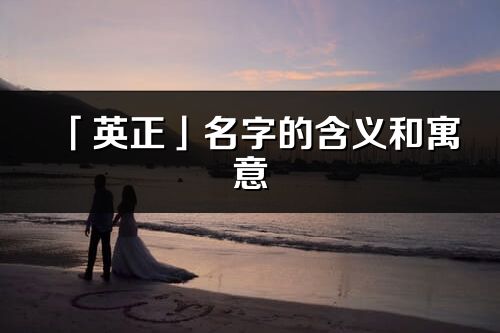「英正」名字的含義和寓意_英正的出處與意思解釋
