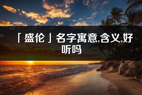 「盛倫」名字寓意,含義,好聽嗎_盛倫名字分析打分