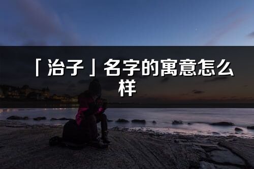 「治子」名字的寓意怎么樣_治子的出處
