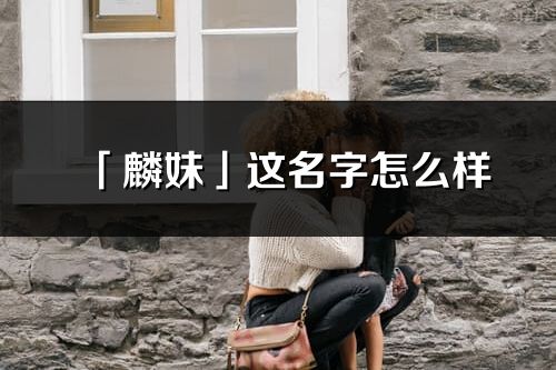 「麟妹」這名字怎么樣_麟妹的名字解釋