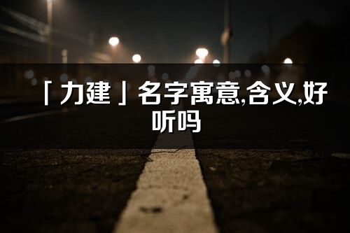 「力建」名字寓意,含義,好聽嗎_力建名字分析打分