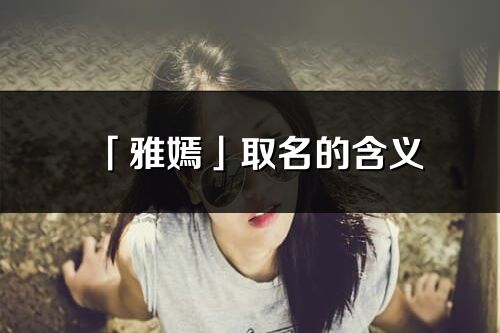 「雅嫣」取名的含義_雅嫣名字寓意解釋