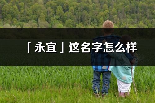 「永宜」這名字怎么樣_永宜的名字解釋