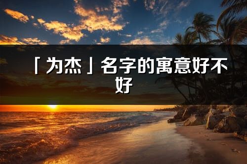 「為杰」名字的寓意好不好_為杰含義分析