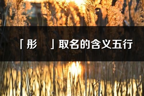 「彤璟」取名的含義五行_彤璟名字寓意解釋