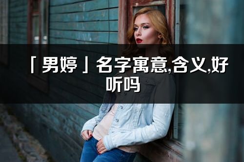 「男婷」名字寓意,含義,好聽(tīng)嗎_男婷名字分析打分