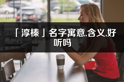 「淳榛」名字寓意,含義,好聽(tīng)嗎_淳榛名字分析打分