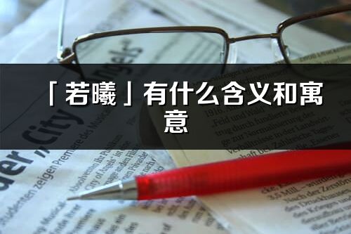 「若曦」有什么含義和寓意_若曦名字的出處與意思