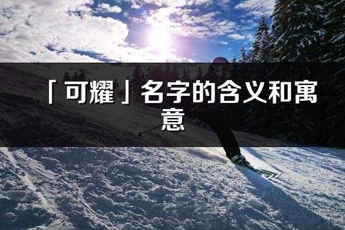 「可耀」名字的含義和寓意_可耀的出處與意思解釋