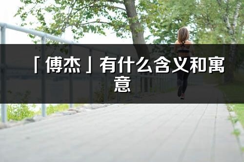 「傅杰」有什么含義和寓意_傅杰名字的出處與意思