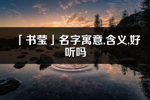 「書瑩」名字寓意,含義,好聽嗎_書瑩名字取名打分