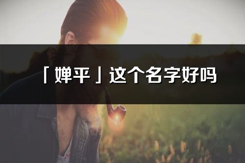 「嬋平」這個名字好嗎_嬋平名字寓意,含義