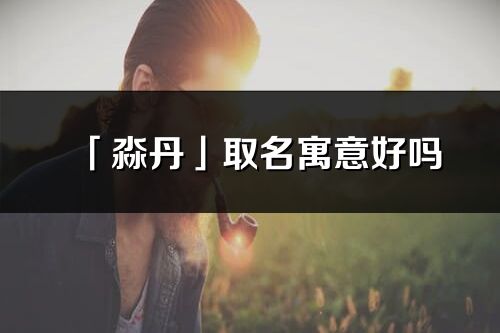 「淼丹」取名寓意好嗎_淼丹名字含義及五行