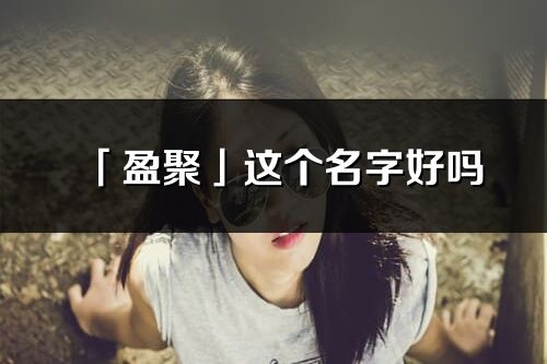 「盈聚」這個名字好嗎_盈聚名字寓意,含義