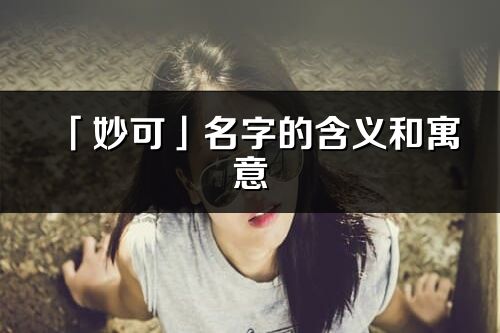「妙可」名字的含義和寓意_妙可的出處與意思解釋