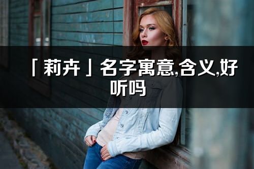 「莉卉」名字寓意,含義,好聽嗎_莉卉名字分析打分