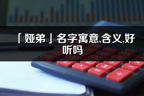 「婭弟」名字寓意,含義,好聽嗎_婭弟名字分析打分