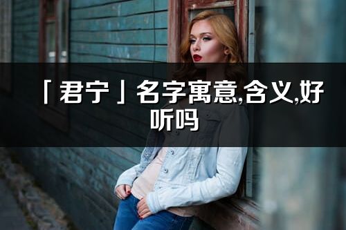「君寧」名字寓意,含義,好聽嗎_君寧名字分析打分