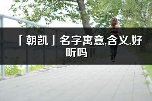 「朝凱」名字寓意,含義,好聽嗎_朝凱名字分析打分