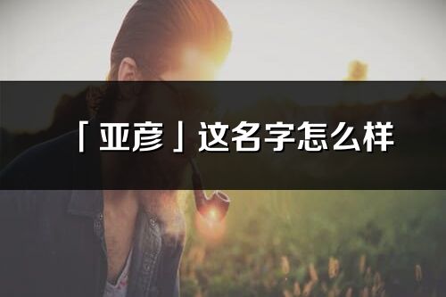 「亞彥」這名字怎么樣_亞彥的名字解釋