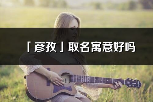 「彥孜」取名寓意好嗎_彥孜名字含義及寓意